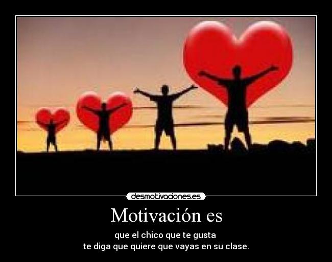 Motivación es - que el chico que te gusta
te diga que quiere que vayas en su clase.