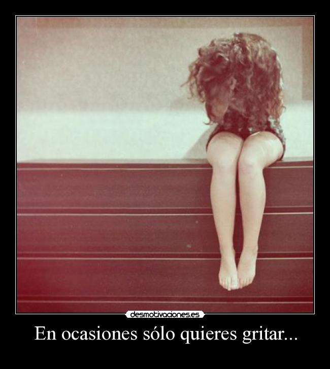 En ocasiones sólo quieres gritar... -