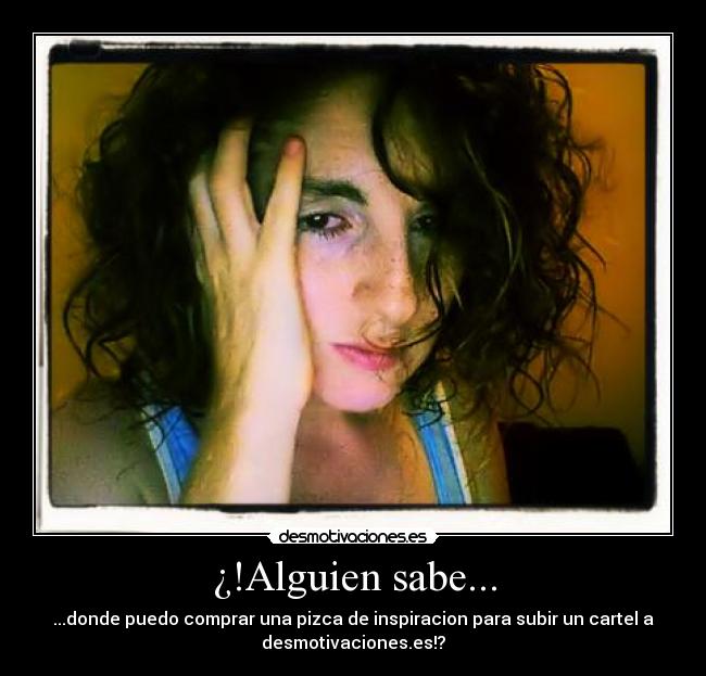 ¿!Alguien sabe... - ...donde puedo comprar una pizca de inspiracion para subir un cartel a
desmotivaciones.es!?