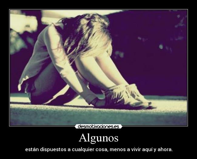 Algunos - están dispuestos a cualquier cosa, menos a vivir aquí y ahora.