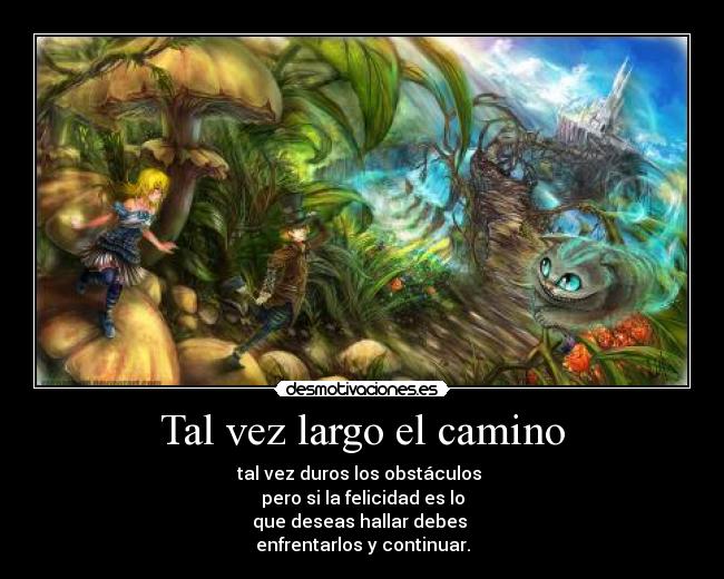 Tal vez largo el camino - tal vez duros los obstáculos
pero si la felicidad es lo
que deseas hallar debes
enfrentarlos y continuar.