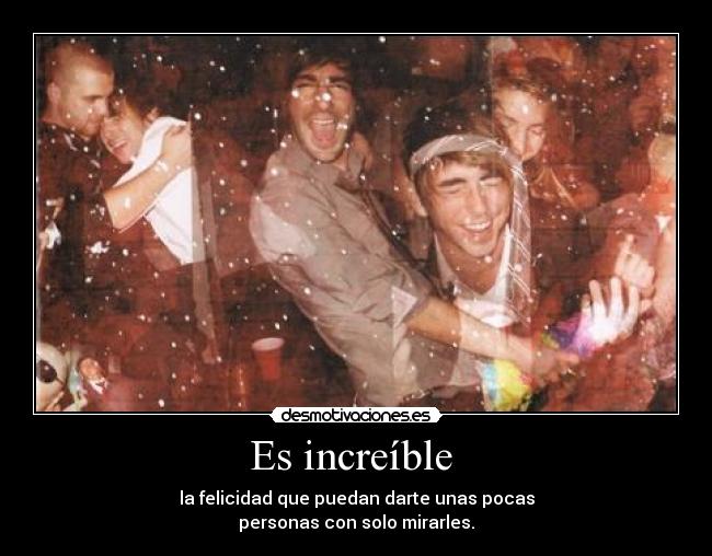 Es increíble - la felicidad que puedan darte unas pocas
personas con solo mirarles.