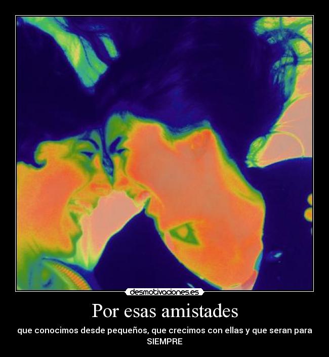 Por esas amistades - que conocimos desde pequeños, que crecimos con ellas y que seran para SIEMPRE