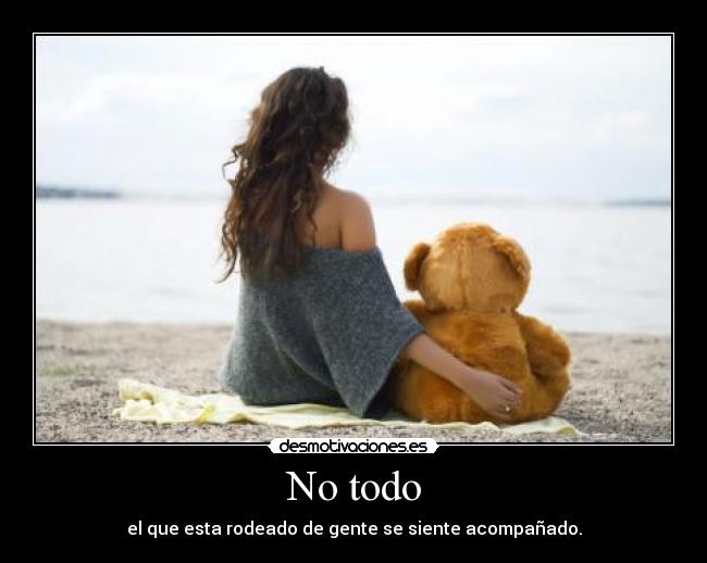 No todo - el que esta rodeado de gente se siente acompañado.