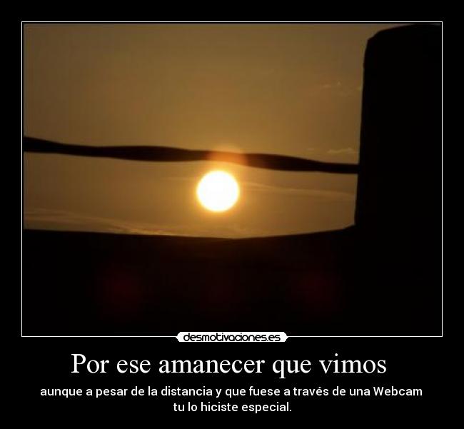 Por ese amanecer que vimos  - aunque a pesar de la distancia y que fuese a través de una Webcam 
tu lo hiciste especial.