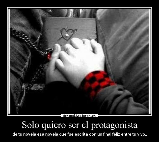 Solo quiero ser el protagonista - de tu novela esa novela que fue escrita con un final feliz entre tu y yo..