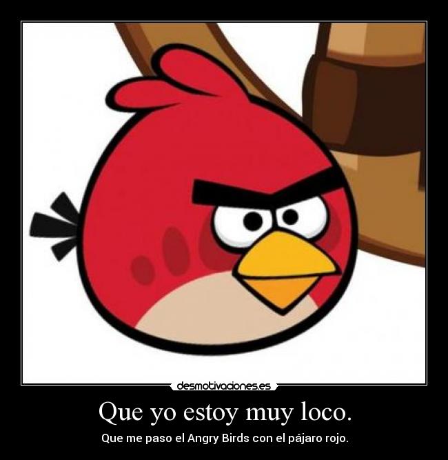 Que yo estoy muy loco. - Que me paso el Angry Birds con el pájaro rojo.