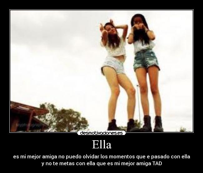 Ella - es mi mejor amiga no puedo olvidar los momentos que e pasado con ella
y no te metas con ella que es mi mejor amiga TAD