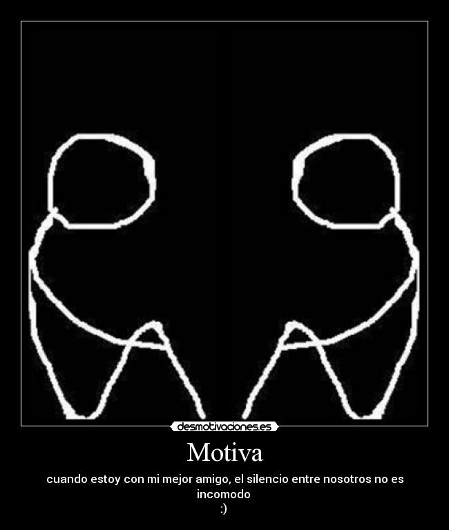 Motiva - cuando estoy con mi mejor amigo, el silencio entre nosotros no es incomodo 
:) 