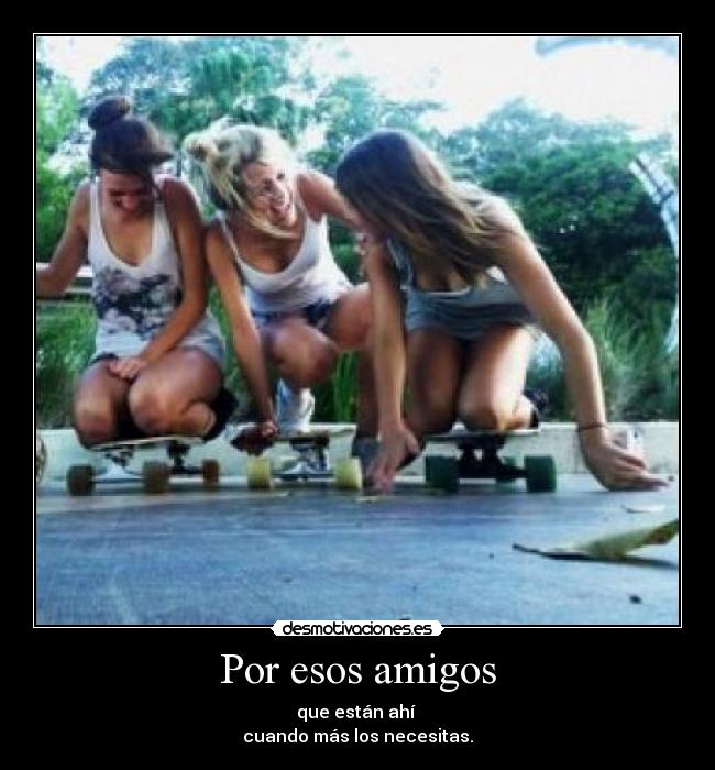 Por esos amigos - que están ahí
cuando más los necesitas.