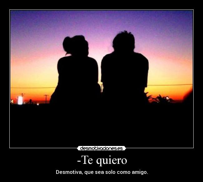 -Te quiero - Desmotiva, que sea solo como amigo.
