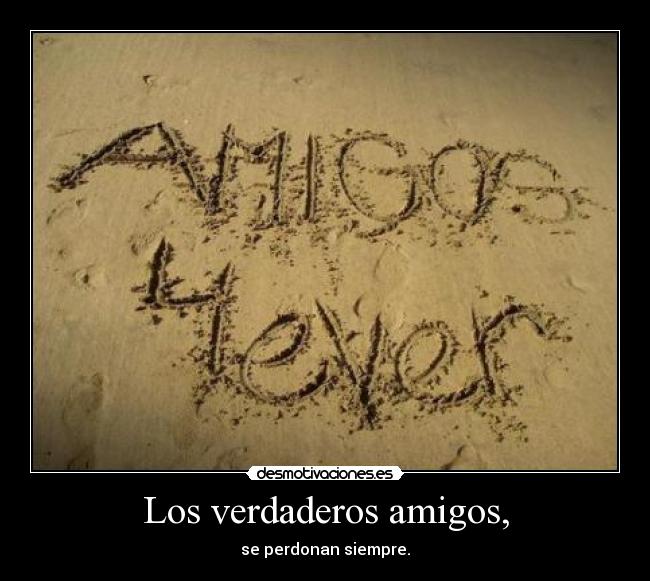 Los verdaderos amigos, - se perdonan siempre.