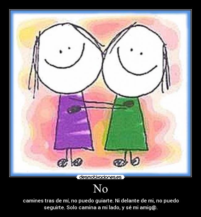 No - camines tras de mí, no puedo guiarte. Ni delante de mi, no puedo
seguirte. Solo camina a mi lado, y sé mi amig@.