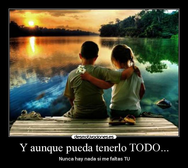 Y aunque pueda tenerlo TODO... - Nunca hay nada si me faltas TU