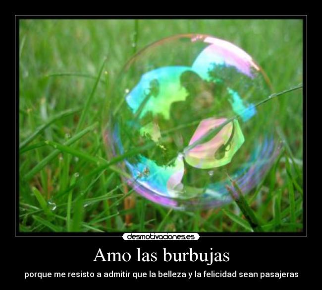 Amo las burbujas - porque me resisto a admitir que la belleza y la felicidad sean pasajeras