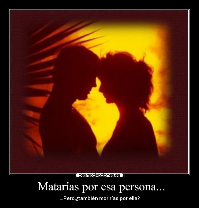  Matarías por esa persona... - ...Pero,¿también morirías por ella?