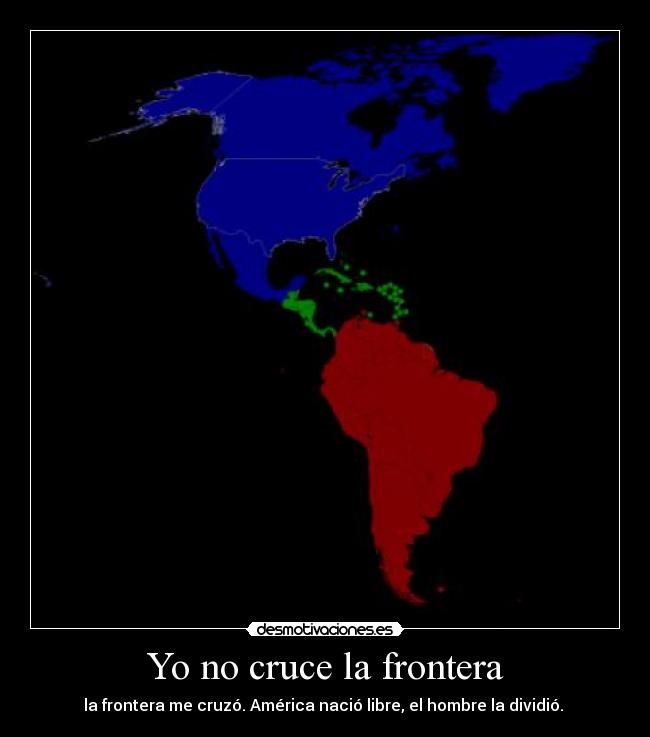 Yo no cruce la frontera - la frontera me cruzó. América nació libre, el hombre la dividió. 