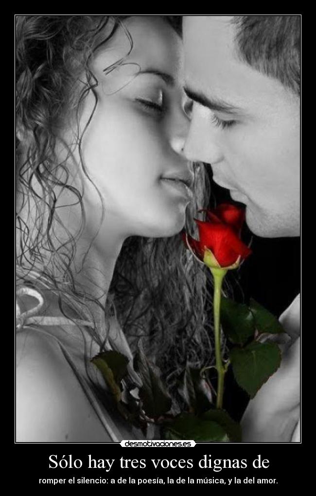 Sólo hay tres voces dignas de - romper el silencio: a de la poesía, la de la música, y la del amor.