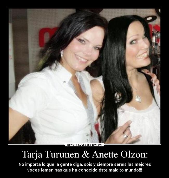Tarja Turunen & Anette Olzon: - No importa lo que la gente diga, sois y siempre sereís las mejores
voces femeninas que ha conocido éste maldito mundo!!!