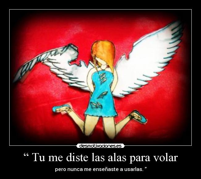 “ Tu me diste las alas para volar - pero nunca me enseñaste a usarlas. ”