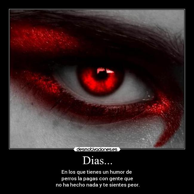 Dias... - En los que tienes un humor de 
perros la pagas con gente que
 no ha hecho nada y te sientes peor.