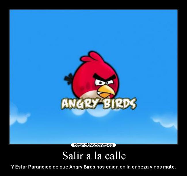 Salir a la calle - Y Estar Paranoico de que Angry Birds nos caiga en la cabeza y nos mate.