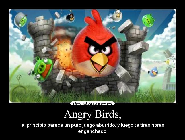 Angry Birds, - al principio parece un puto juego aburrido, y luego te tiras horas enganchado.