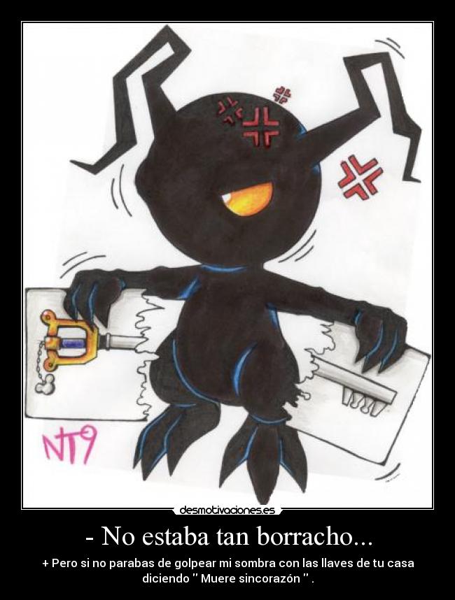 - No estaba tan borracho... - + Pero si no parabas de golpear mi sombra con las llaves de tu casa
diciendo Muere sincorazón .