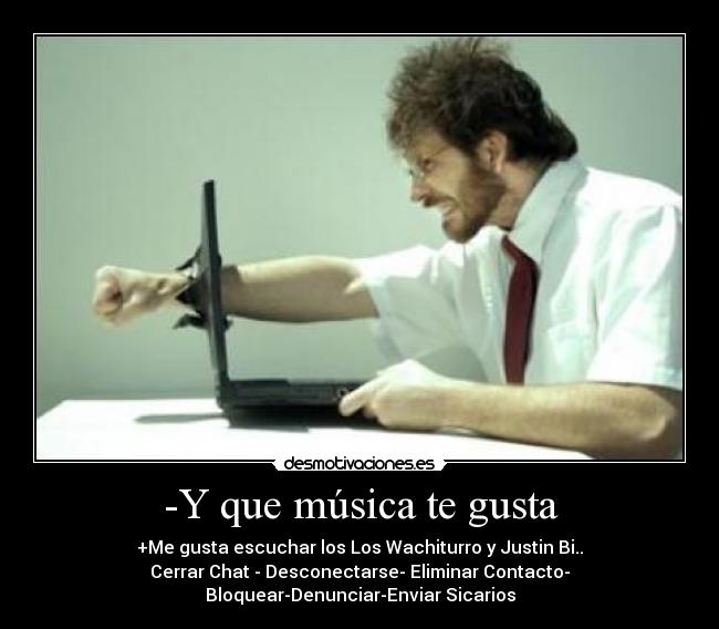 -Y que música te gusta - +Me gusta escuchar los Los Wachiturro y Justin Bi..
Cerrar Chat - Desconectarse- Eliminar Contacto-
Bloquear-Denunciar-Enviar Sicarios