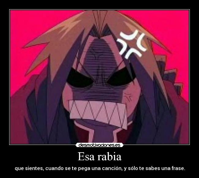 Esa rabia - que sientes, cuando se te pega una canción, y sólo te sabes una frase.