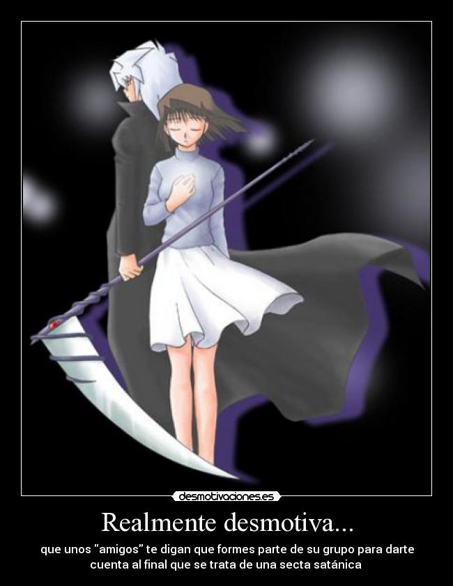 Realmente desmotiva... - que unos amigos te digan que formes parte de su grupo para darte
cuenta al final que se trata de una secta satánica 