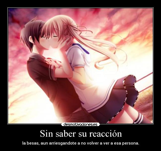 Sin saber su reacción - la besas, aun arriesgandote a no volver a ver a esa persona.