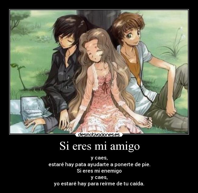 Si eres mi amigo - y caes,
estaré hay pata ayudarte a ponerte de pie.
Si eres mi enemigo
y caes,
yo estaré hay para reírme de tu caída.