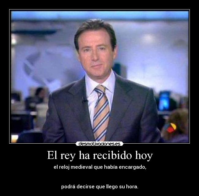 El rey ha recibido hoy - el reloj medieval que había encargado,
podrá decirse que llego su hora.