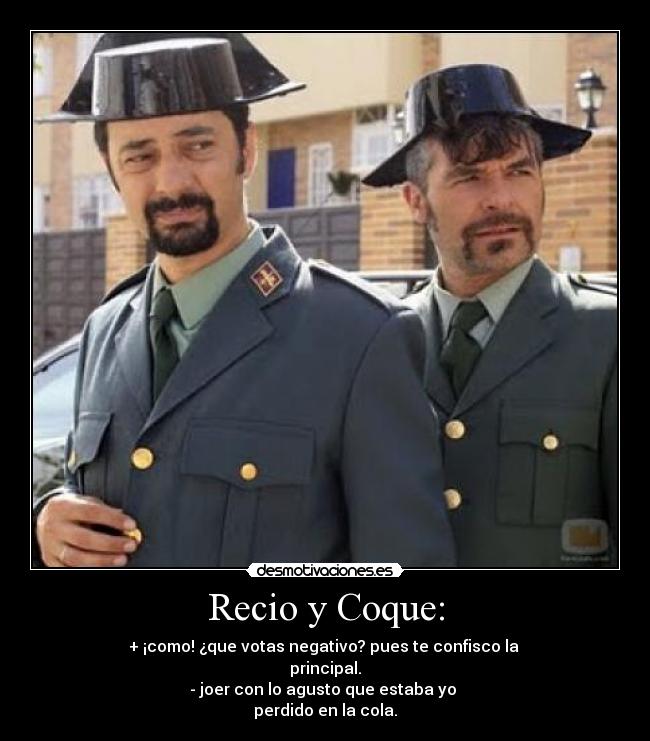 Recio y Coque: - + ¡como! ¿que votas negativo? pues te confisco la
principal.
- joer con lo agusto que estaba yo
perdido en la cola.