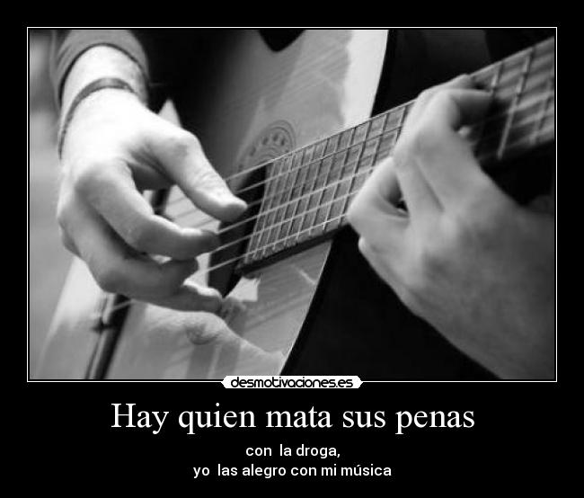 Hay quien mata sus penas - con la droga,
yo las alegro con mi música