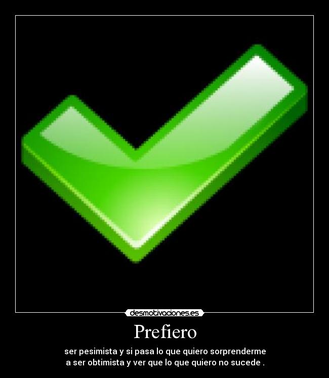 Prefiero - ser pesimista y si pasa lo que quiero sorprenderme
a ser obtimista y ver que lo que quiero no sucede .