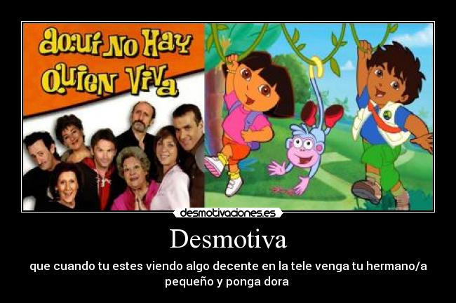 Desmotiva - que cuando tu estes viendo algo decente en la tele venga tu hermano/a
pequeño y ponga dora