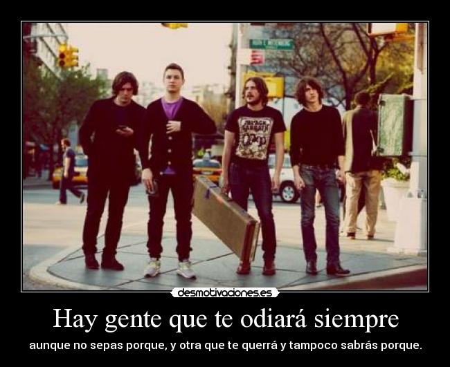 Hay gente que te odiará siempre - aunque no sepas porque, y otra que te querrá y tampoco sabrás porque.