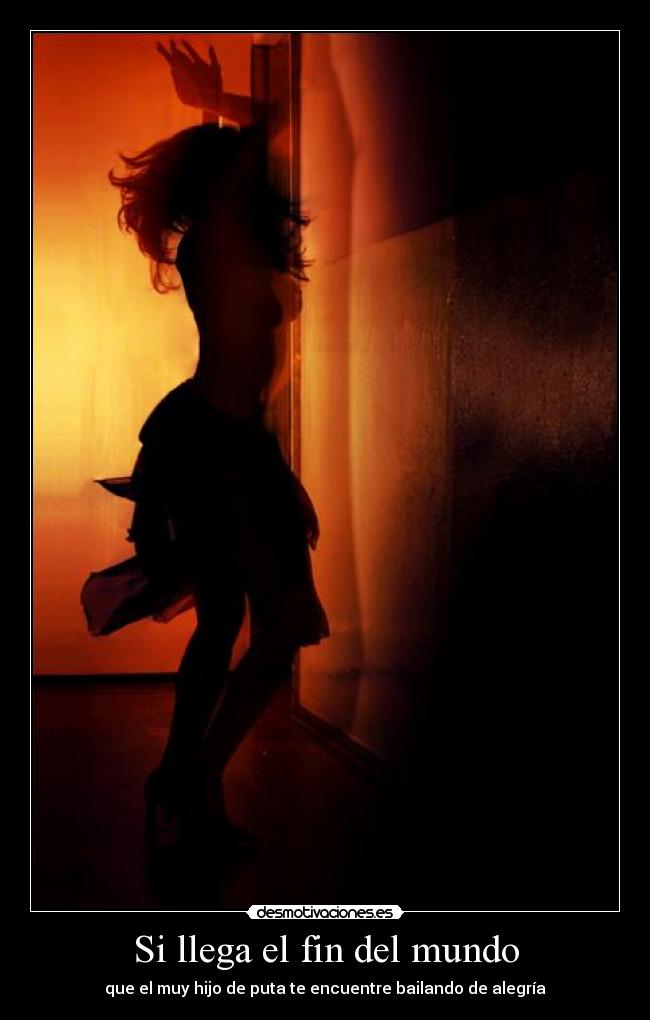 Si llega el fin del mundo - que el muy hijo de puta te encuentre bailando de alegría