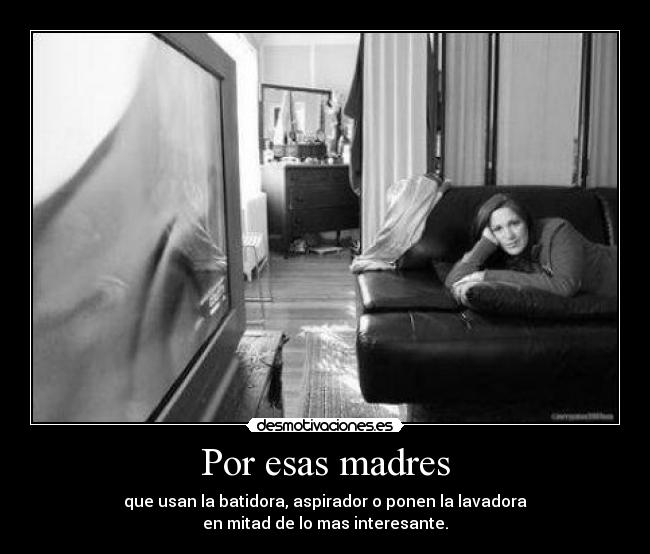 Por esas madres - que usan la batidora, aspirador o ponen la lavadora
en mitad de lo mas interesante.