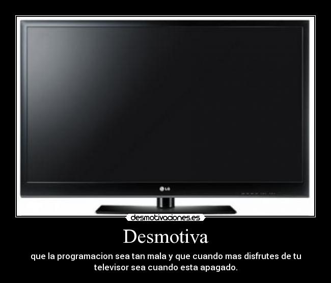 Desmotiva - que la programacion sea tan mala y que cuando mas disfrutes de tu
televisor sea cuando esta apagado.
