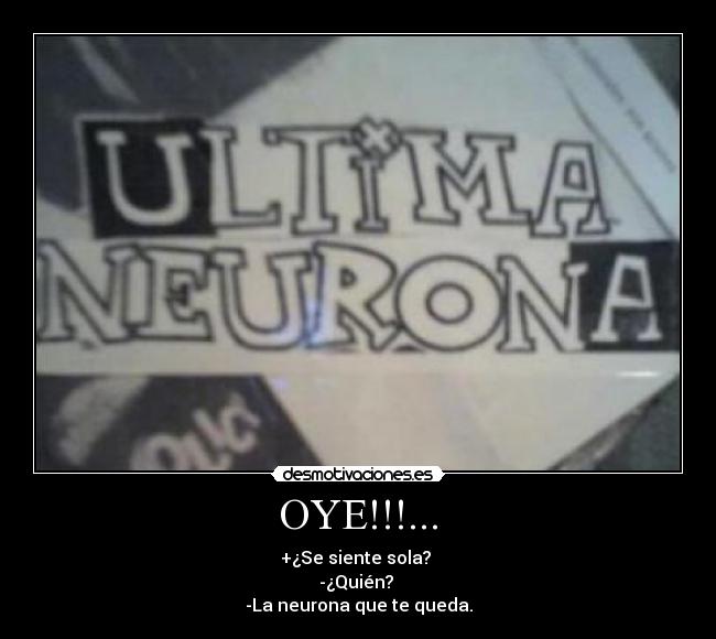 OYE!!!... - +¿Se siente sola? 
-¿Quién? 
-La neurona que te queda.
