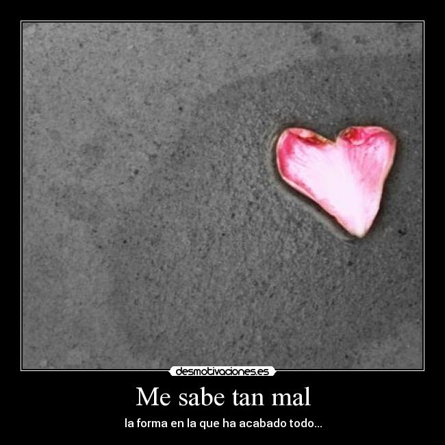 Me sabe tan mal - la forma en la que ha acabado todo...