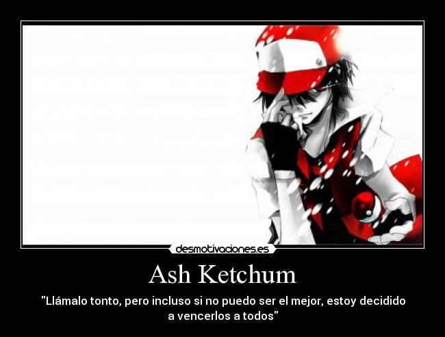 Ash Ketchum - Llámalo tonto, pero incluso si no puedo ser el mejor, estoy decidido
a vencerlos a todos