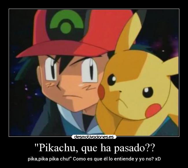 Pikachu, que ha pasado?? - pika,pika pika chu! Como es que él lo entiende y yo no? xD