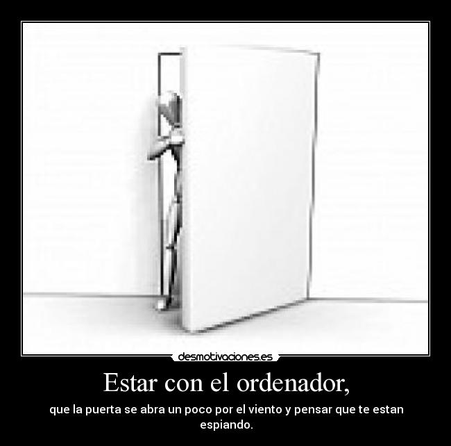 Estar con el ordenador, - que la puerta se abra un poco por el viento y pensar que te estan espiando.