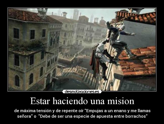 Estar haciendo una mision - de máxima tensión y de repente oír Empujas a un enano y me llamas
señora o  Debe de ser una especie de apuesta entre borrachos