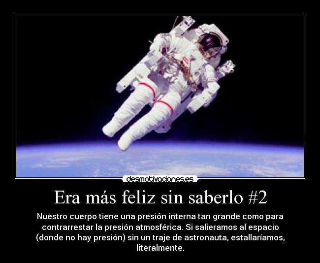 Era más feliz sin saberlo #2 - Nuestro cuerpo tiene una presión interna tan grande como para
contrarrestar la presión atmosférica. Si salieramos al espacio
(donde no hay presión) sin un traje de astronauta, estallaríamos,
literalmente.