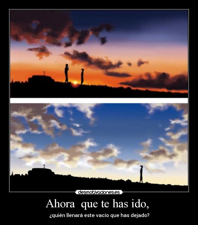 Ahora que te has ido, - ¿quién llenará este vacío que has dejado?